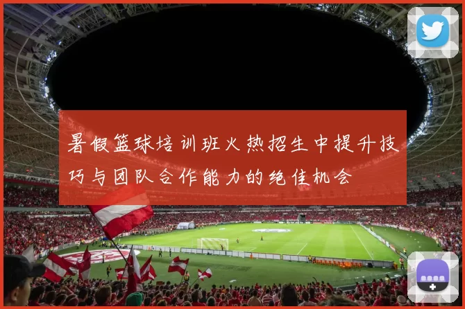 暑假篮球培训班火热招生中提升技巧与团队合作能力的绝佳机会