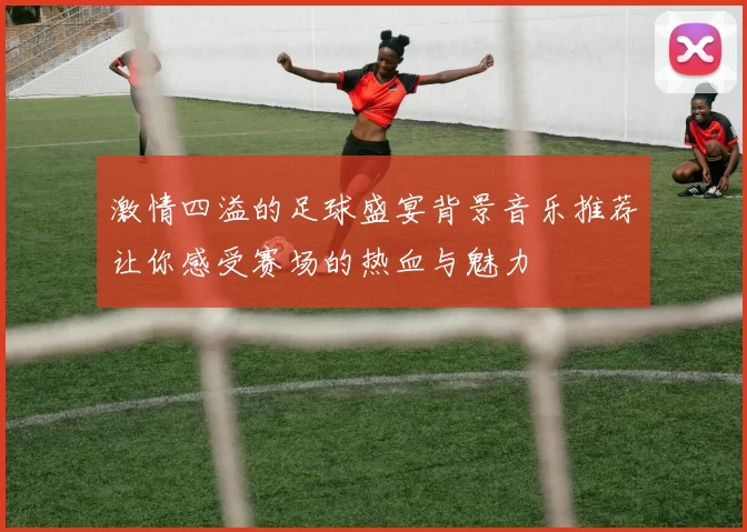 激情四溢的足球盛宴背景音乐推荐让你感受赛场的热血与魅力