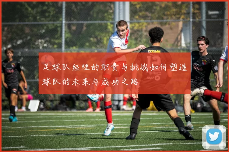 足球队经理的职责与挑战如何塑造球队的未来与成功之路