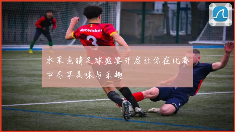 水果竞猜足球盛宴开启让你在比赛中尽享美味与乐趣