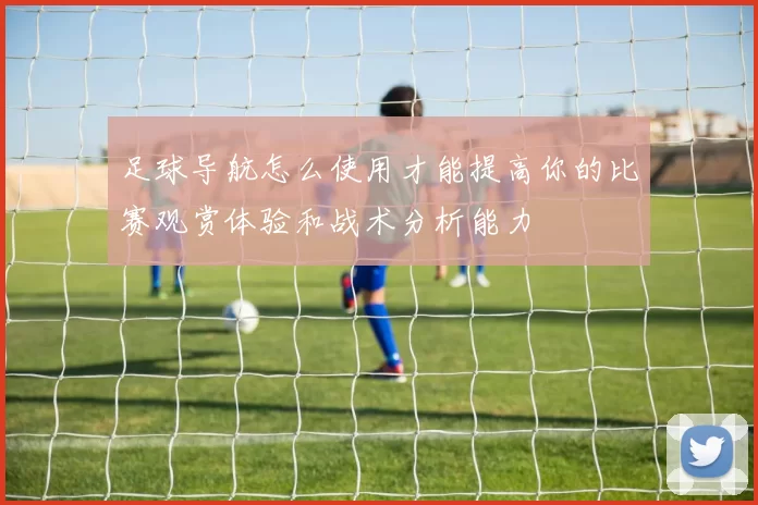 足球导航怎么使用才能提高你的比赛观赏体验和战术分析能力