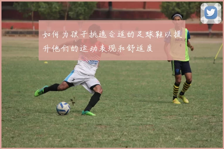 如何为孩子挑选合适的足球鞋以提升他们的运动表现和舒适度
