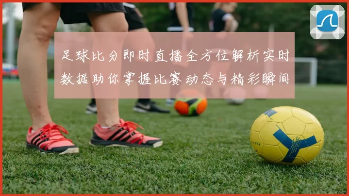 足球比分即时直播全方位解析实时数据助你掌握比赛动态与精彩瞬间