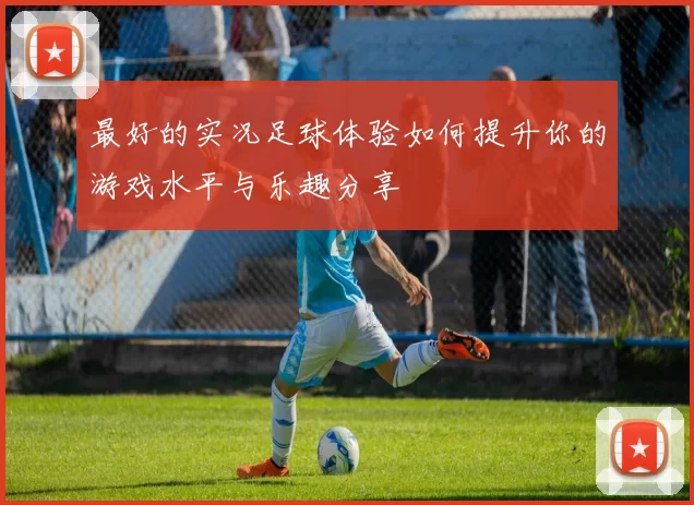 最好的实况足球体验如何提升你的游戏水平与乐趣分享
