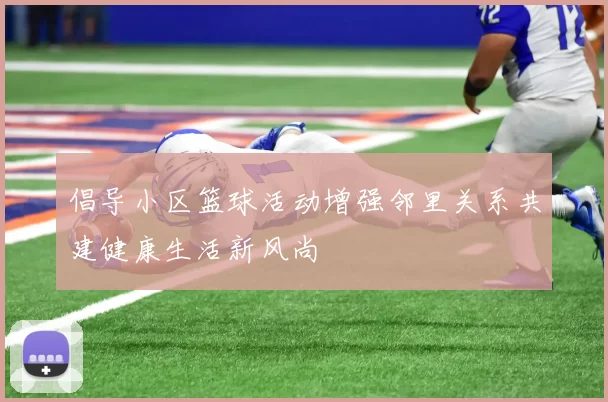 倡导小区篮球活动增强邻里关系共建健康生活新风尚