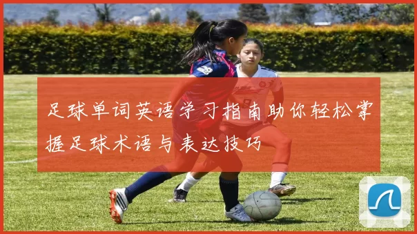 足球单词英语学习指南助你轻松掌握足球术语与表达技巧
