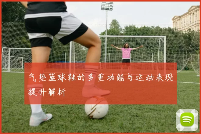 气垫篮球鞋的多重功能与运动表现提升解析