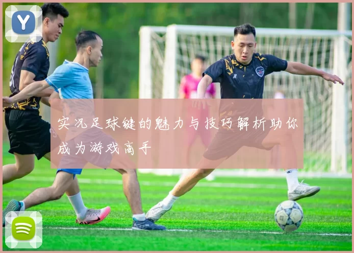实况足球键的魅力与技巧解析助你成为游戏高手